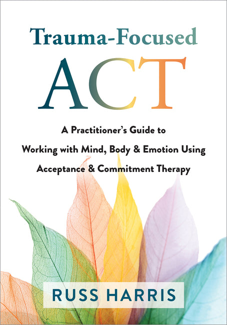 Book cover for Trauma-Focused ACT: A Practitioner's Guide to Working with Mind, Body, and Emotion Using Acceptance and Commitment Therapy