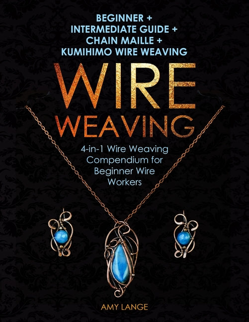 Book cover for Wire Weaving: Beginner + Intermediate Guide + Chain Maille + Kumihimo Wire Weaving: 4-in-1 Wire Weaving Compendium for Beginners