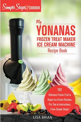 Book cover for My Yonanas Frozen Treat Maker Soft Serve Ice Cream Machine Recipe Book, a Simple Steps Brand Cookbook: 101 Delicious Frozen Fruit & Vegan Ice Cream Re