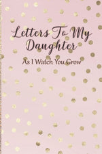 Book cover for Letters To My Daughter: As I Watch You Grow - Pink Memory Keepsake For A New Mom As A Baby Shower Gift With Gold Foil Effect Polka Dots