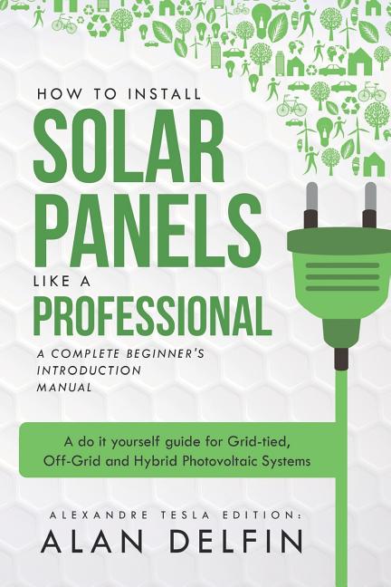 Book cover for How to Install Solar Panels Like a Professional: A Complete Beginner's Introduction Manual: A Do It Yourself Guide for Grid-Tied, Off-Grid and Hybrid