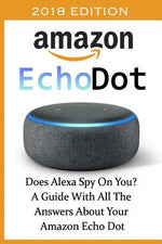 Book cover for Amazon Echo Dot 2018: Does Alexa Spy On You? A Guide With All The Answers About Your Amazon Echo Dot: (3rd Generation, Amazon Echo, Dot, Ech