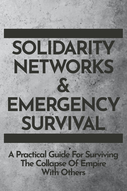 Book cover for Solidarity Networks & Emergency Survival: A Practical Guide For Surviving the Collapse of Empire With Others