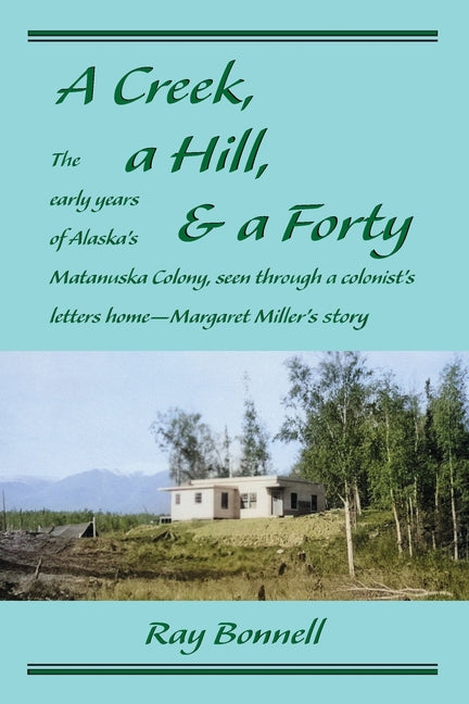 Book cover for Creek, a Hill, & a Forty: The early years of Alaska's Matanuska Colony, seen through a colonist's letters home-Margaret Miller's story