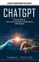 Book cover for Chatgpt: A Guide to Making Money With Chatgpt (Creative Ways for Teens and Young Adults to Make Money With Chatgpt)