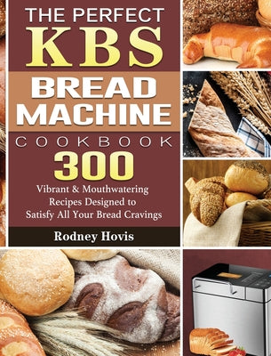 Book cover for The Perfect KBS Bread Machine Cookbook: 300 Vibrant & Mouthwatering Recipes Designed to Satisfy All Your Bread Cravings