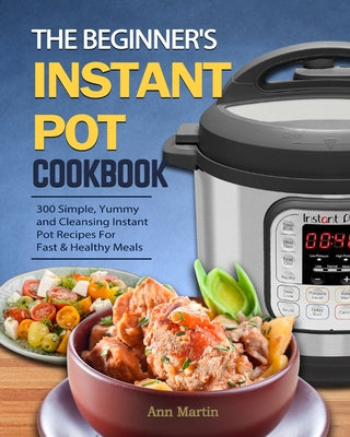 Book cover for The Beginner's Instant Pot Cookbook: 300 Simple, Yummy and Cleansing Instant Pot Recipes For Fast & Healthy Meals