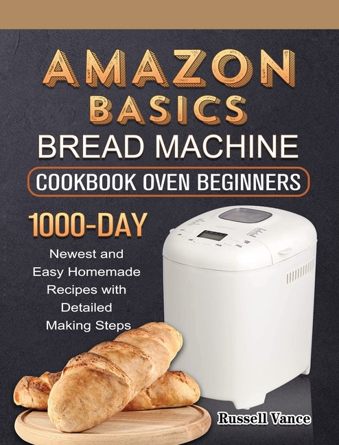 Book cover for Amazon Basics Bread Machine Cookbook For Beginners: 1000-Day Newest and Easy Homemade Recipes with Detailed Making Steps