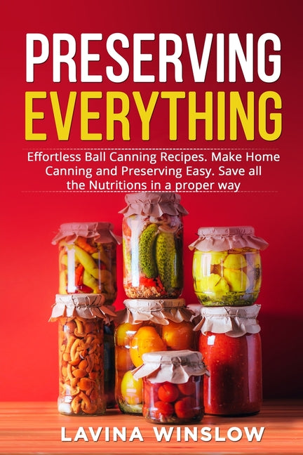 Book cover for Preserving Everything: Effortless Ball Canning Recipes. Make Home Canning and Preserving Easy. Save all the Nutritions in a proper way