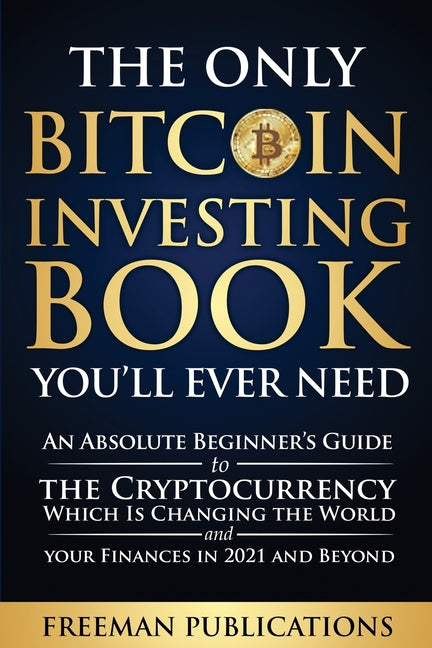 Book cover for Only Bitcoin Investing Book You'll Ever Need: An Absolute Beginner's Guide to the Cryptocurrency Which Is Changing the World and Your Finances in 2021