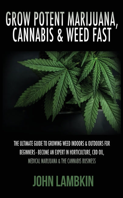 Book cover for Grow Potent Marijuana, Cannabis & Weed Fast: The Ultimate Guide To Growing Weed Indoors & Outdoors For Beginners - Become An Expert In Horticulture, C