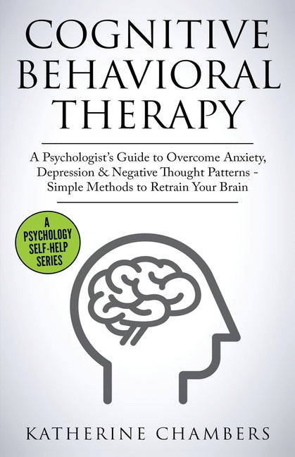 Book cover for Cognitive Behavioral Therapy: A Psychologist's Guide to Overcome Anxiety, Depression & Negative Thought Patterns - Simple Methods to Retrain Your Brai