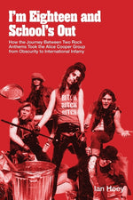 Book cover for I'm Eighteen and School's Out: How the Journey Between Two Rock Anthems Took the Alice Cooper Group from Obscurity to International Infamy