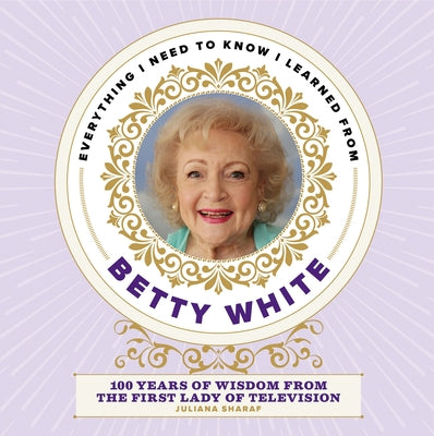 Book cover for Everything I Need to Know I Learned from Betty White: 100 Years of Wisdom from the First Lady of Television