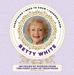 Book cover for Everything I Need to Know I Learned from Betty White: 100 Years of Wisdom from the First Lady of Television