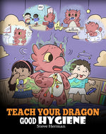 Book cover for Teach Your Dragon Good Hygiene: Help Your Dragon Start Healthy Hygiene Habits. A Cute Children Story To Teach Kids Why Good Hygiene Is Important Socia