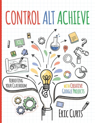Book cover for Control Alt Achieve: Rebooting Your Classroom with Creative Google Projects
