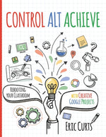 Book cover for Control Alt Achieve: Rebooting Your Classroom with Creative Google Projects