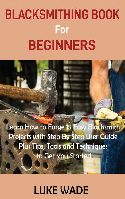 Book cover for Blacksmithing Book for Beginners: Learn How to Forge 15 Easy Blacksmith Projects with Step By Step User Guide Plus Tips, Tools and Techniques to Get Y