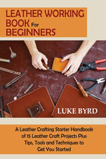 Book cover for Leather Working Book for Beginners: A Leather Crafting Starter Handbook of 15 Leather Craft Projects Plus Tips, Tools and Techniques to Get You Starte