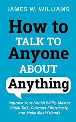 Book cover for How to Talk to Anyone About Anything: Improve Your Social Skills, Master Small Talk, Connect Effortlessly, and Make Real Friends
