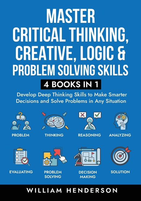 Book cover for Master Critical Thinking, Creative, Logic & Problem Solving Skills (4 Books in 1): Develop Deep Thinking Skills to Make Smarter Decisions and Solve Pr