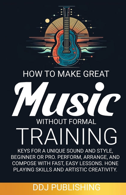 Book cover for HOW TO MAKE GREAT MUSIC WITHOUT FORMAL TRAINING. Keys for a Unique Sound and Style, Beginner or Pro. Perform, Arrange, and Compose with Fast, Easy Les