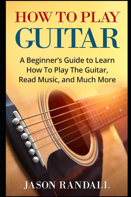 Book cover for How To Play Guitar: A Beginner's Guide to Learn How To Play The Guitar, Read Music, and Much More