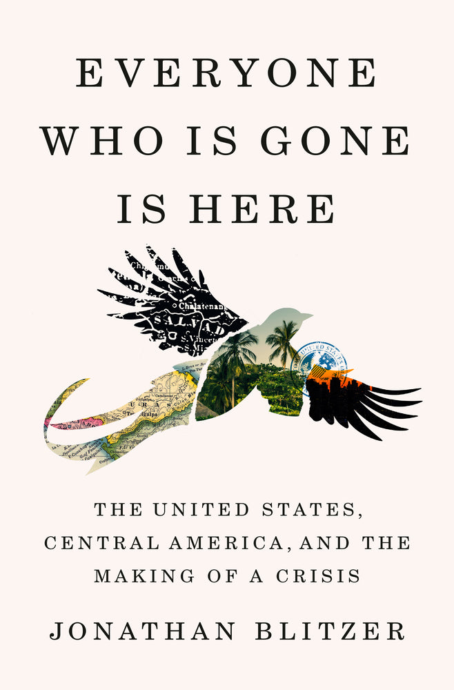Book cover for Everyone Who Is Gone Is Here: The United States, Central America, and the Making of a Crisis