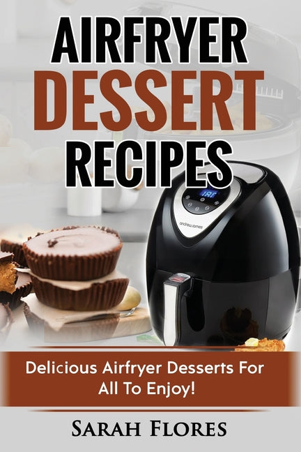 Book cover for Airfryer Dessert Recipes: Create Delcious Airfryer Dessert Recipes For The Whole Family, Healthy Vegan Clean Eating Options, American Classics,