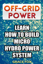 Book cover for Off-Grid Power: Learn How To Build Micro Hydro Power System