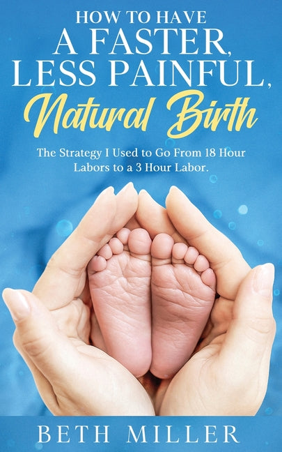 Book cover for How to Have a Faster, Less Painful Natural Birth: The Strategy I used to Go From 18 Hour labors to a 3 Hour Labor