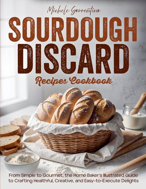 Book cover for Sourdough Discard Recipes Cookbook - From Simple to Gourmet, the Home Baker's Illustrated Guide to Crafting Healthful, Creative, and Easy-to-Execute D