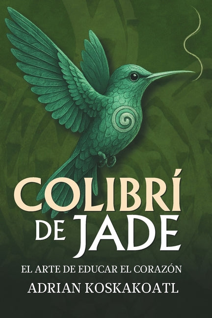 Book cover for Colibri de Jade - El Arte de Educar el Corazón: Novela histórica esencial sobre el legado ancestral y la educación espiritual.