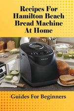 Book cover for Recipes For Hamilton Beach Bread Machine At Home: Guides For Beginners: Hamilton Beach Bread Machine Ideas To Bake Bread