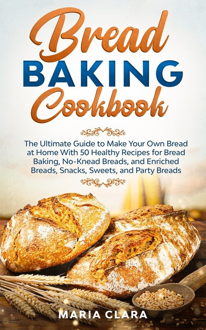 Book cover for Bread Baking Cookbooks: The Ultimate Guide to Make Your Own Bread at Home With 50 Healthy Recipes for Bread Baking, NoKnead Breads, and Enrich