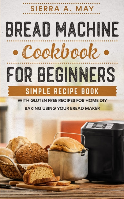 Book cover for Bread Machine Cookbook For Beginners: Simple Recipe Book With Gluten Free Recipes For Home DIY Baking Using Your Bread Maker