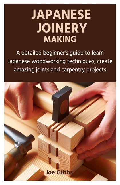 Book cover for Japanese Joinery Making: A detailed beginner's guide to learn Japanese woodworking techniques, create amazing joints and carpentry projects