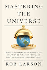 Book cover for Mastering the Universe: The Obscene Wealth of the Ruling Class, What They Do with Their Money, and Why You Should Hate Them Even More