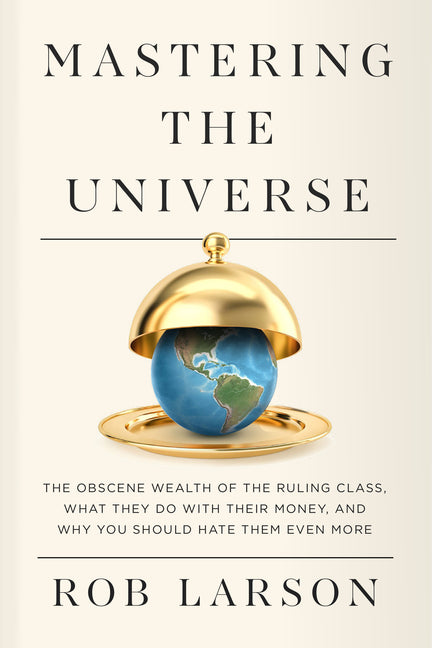 Book cover for Mastering the Universe: The Obscene Wealth of the Ruling Class, What They Do with Their Money, and Why You Should Hate Them Even More