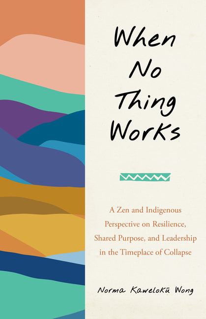 Book cover for When No Thing Works: A Zen and Indigenous Perspective on Resilience, Shared Purpose, and Leadership in the Timeplace of Collapse