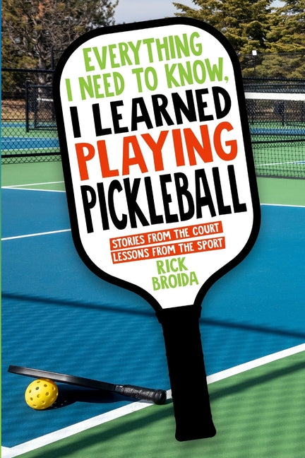 Book cover for Everything I Need to Know, I Learned Playing Pickleball: Stories from the Court, Lessons from the Sport