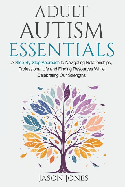 Book cover for Adult Autism Essentials: A Step-By-Step Approach to Navigating Relationships, Professional Life and Finding Resources While Celebrating Our Strengths