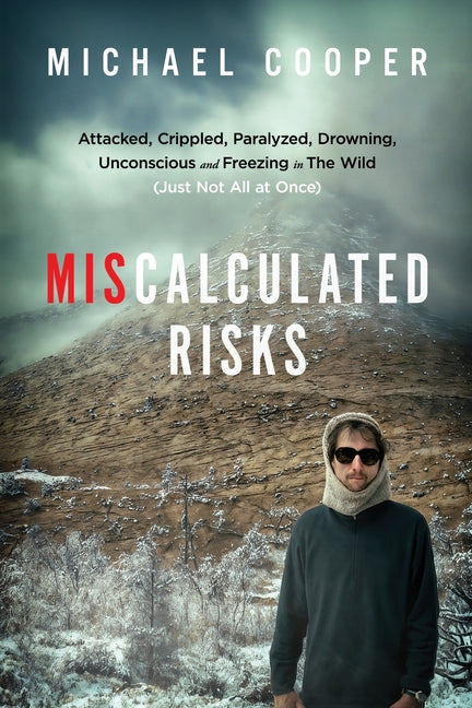 Book cover for Miscalculated Risks: Attacked, Crippled, Paralyzed, Drowning, Unconscious and Freezing in The Wild (Just Not All at Once)