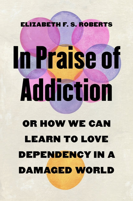 Book cover for In Praise of Addiction: Or How We Can Learn to Love Dependency in a Damaged World