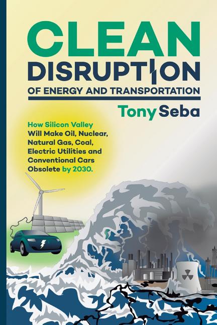 Book cover for Clean Disruption of Energy and Transportation: How Silicon Valley Will Make Oil, Nuclear, Natural Gas, Coal, Electric Utilities and Conventional Cars