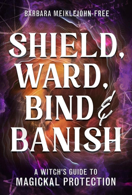 Book cover for Shield, Ward, Bind & Banish: A Witch's Guide to Magickal Protection