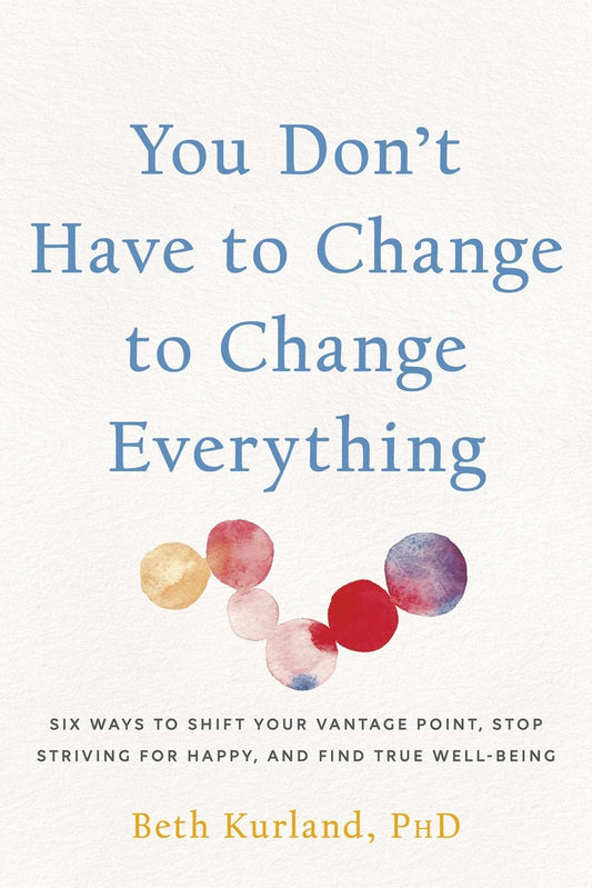 Book cover for You Don't Have to Change to Change Everything: Six Ways to Shift Your Vantage Point, Stop Striving for Happy, and Find True Well-Being