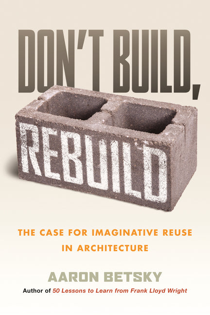Book cover for Don't Build, Rebuild: The Case for Imaginative Reuse in Architecture