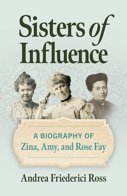 Book cover for Sisters of Influence: A Biography of Zina, Amy, and Rose Fay